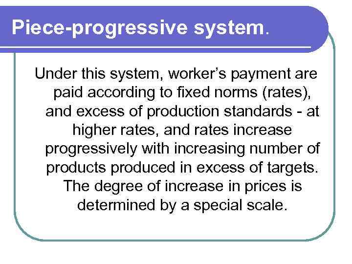 Piece-progressive system. Under this system, worker’s payment are paid according to fixed norms (rates),