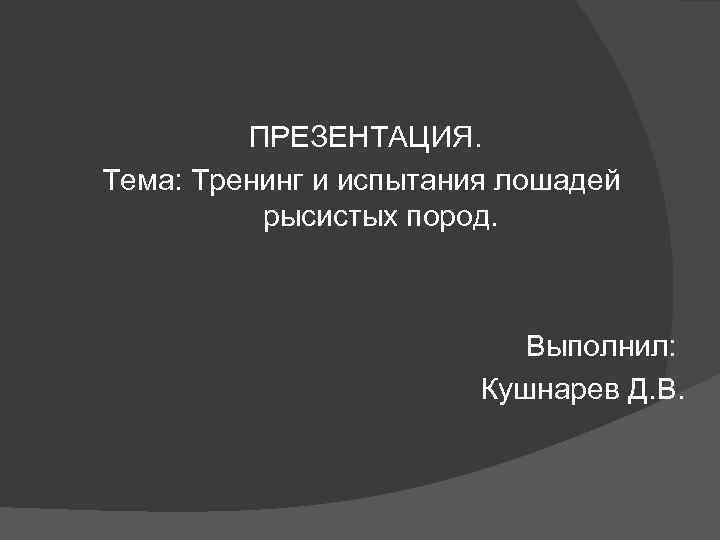 ПРЕЗЕНТАЦИЯ. Тема: Тренинг и испытания лошадей рысистых пород. Выполнил: Кушнарев Д. В. 