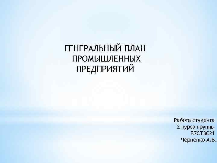 ГЕНЕРАЛЬНЫЙ ПЛАН ПРОМЫШЛЕННЫХ ПРЕДПРИЯТИЙ Работа студента 2 курса группы Б 7 СТЗС 21 Черненко