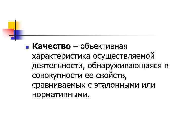 n Качество – объективная характеристика осуществляемой деятельности, обнаруживающаяся в совокупности ее свойств, сравниваемых с
