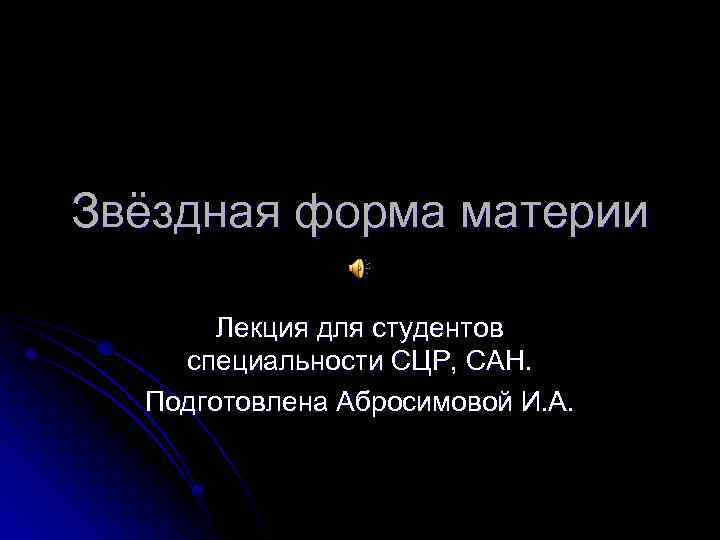Звёздная форма материи Лекция для студентов специальности СЦР, САН. Подготовлена Абросимовой И. А. 
