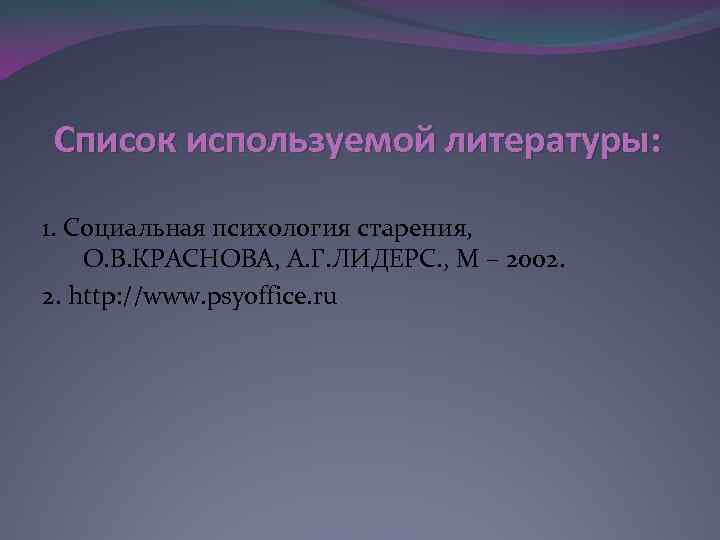 Список используемой литературы: 1. Социальная психология старения, О. В. КРАСНОВА, А. Г. ЛИДЕРС. ,