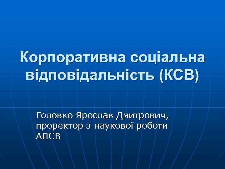 Корпоративна соціальна відповідальність (КСВ) Головко Ярослав Дмитрович, проректор з наукової роботи АПСВ 