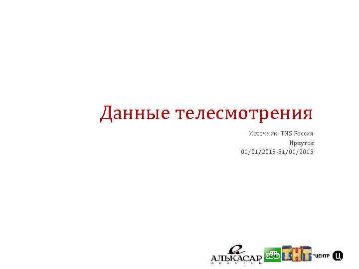 Данные телесмотрения Источник: TNS Россия Иркутск 01/01/2013 -31/01/2013 