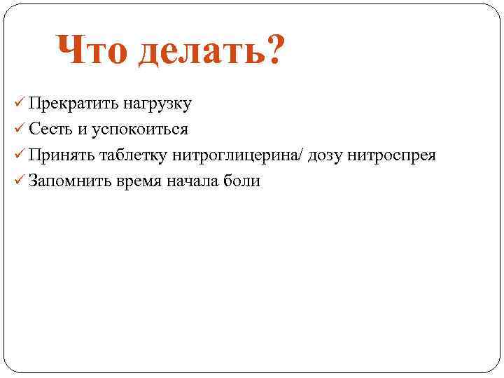 Что делать? ü Прекратить нагрузку ü Сесть и успокоиться ü Принять таблетку нитроглицерина/ дозу