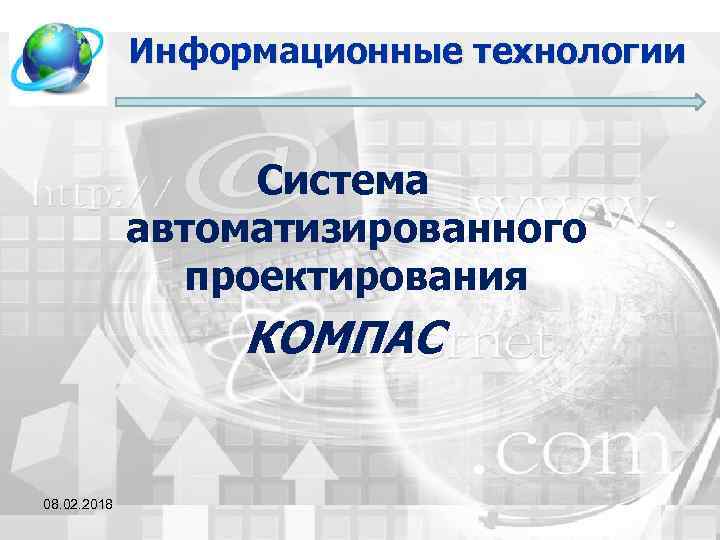 Информационные технологии Система автоматизированного проектирования КОМПАС 08. 02. 2018 1 