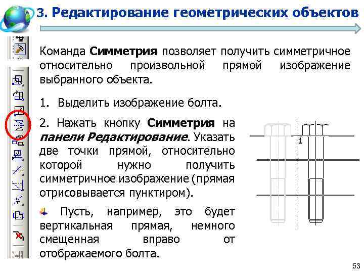 3. Редактирование геометрических объектов Команда Симметрия позволяет получить симметричное относительно произвольной прямой изображение выбранного