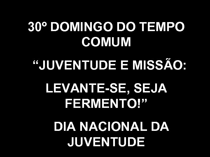 30º DOMINGO DO TEMPO COMUM “JUVENTUDE E MISSÃO: LEVANTE-SE, SEJA FERMENTO!” DIA NACIONAL DA