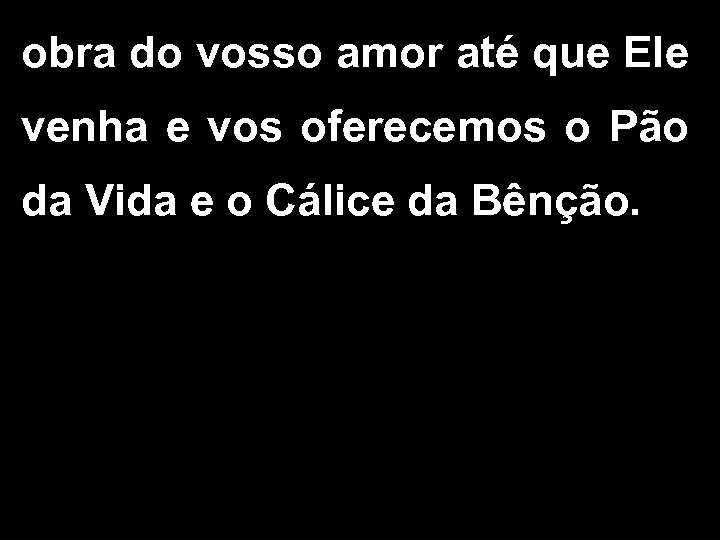obra do vosso amor até que Ele venha e vos oferecemos o Pão da