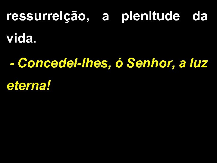 ressurreição, a plenitude da vida. - Concedei-lhes, ó Senhor, a luz eterna! 