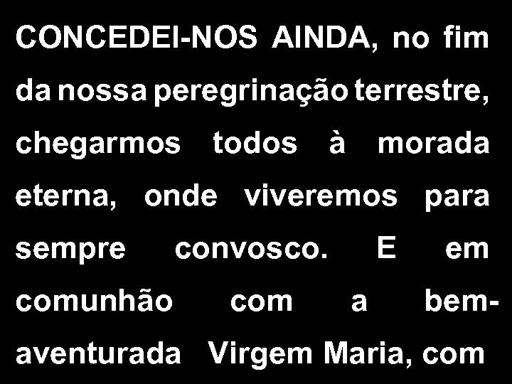CONCEDEI-NOS AINDA, no fim da nossa peregrinação terrestre, chegarmos todos à morada eterna, onde