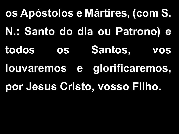 os Apóstolos e Mártires, (com S. N. : Santo do dia ou Patrono) e