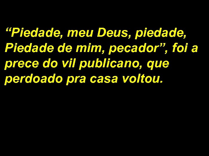 “Piedade, meu Deus, piedade, Piedade de mim, pecador”, foi a prece do vil publicano,
