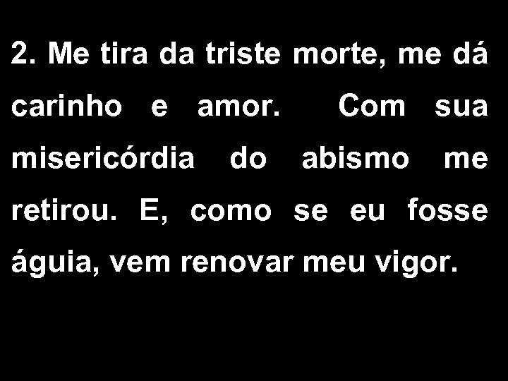 2. Me tira da triste morte, me dá carinho e amor. Com sua misericórdia