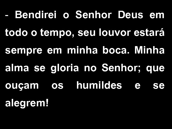 - Bendirei o Senhor Deus em todo o tempo, seu louvor estará sempre em