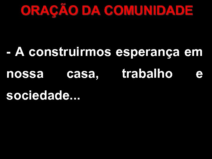 ORAÇÃO DA COMUNIDADE - A construirmos esperança em nossa casa, sociedade. . . trabalho