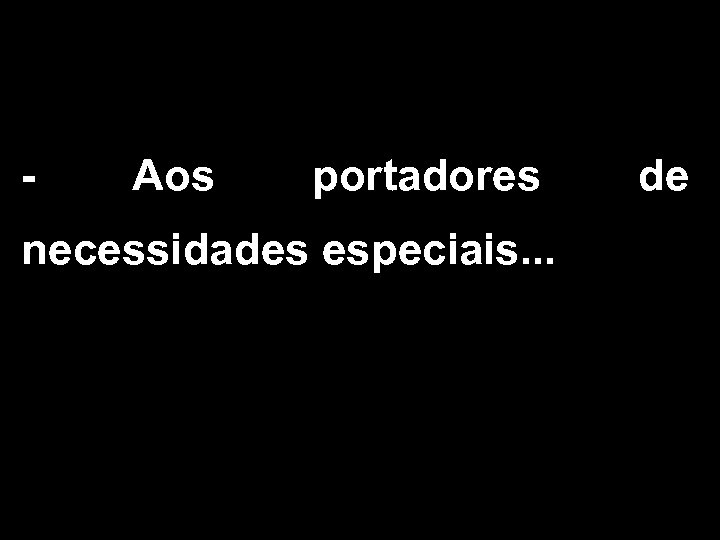 - Aos portadores necessidades especiais. . . de 
