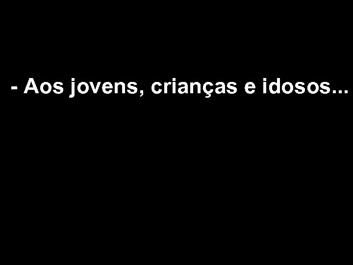 - Aos jovens, crianças e idosos. . . 
