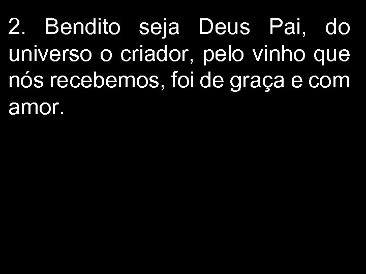 2. Bendito seja Deus Pai, do universo o criador, pelo vinho que nós recebemos,