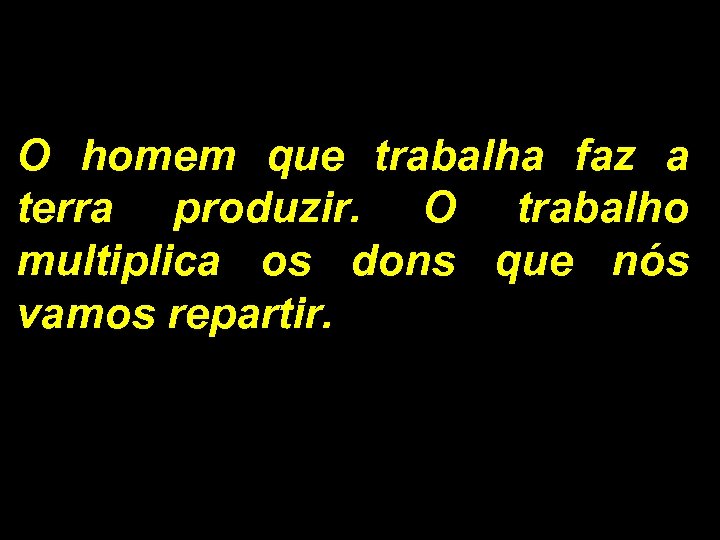 O homem que trabalha faz a terra produzir. O trabalho multiplica os dons que