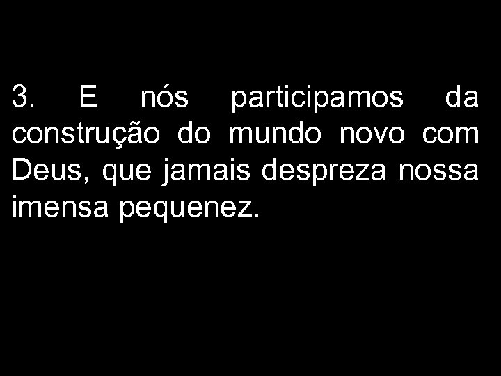 3. E nós participamos da construção do mundo novo com Deus, que jamais despreza