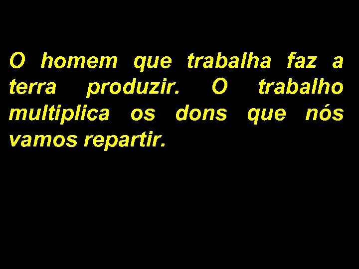 O homem que trabalha faz a terra produzir. O trabalho multiplica os dons que
