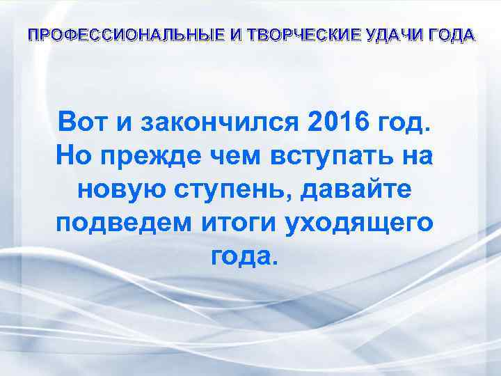 ПРОФЕССИОНАЛЬНЫЕ И ТВОРЧЕСКИЕ УДАЧИ ГОДА Вот и закончился 2016 год. Но прежде чем вступать