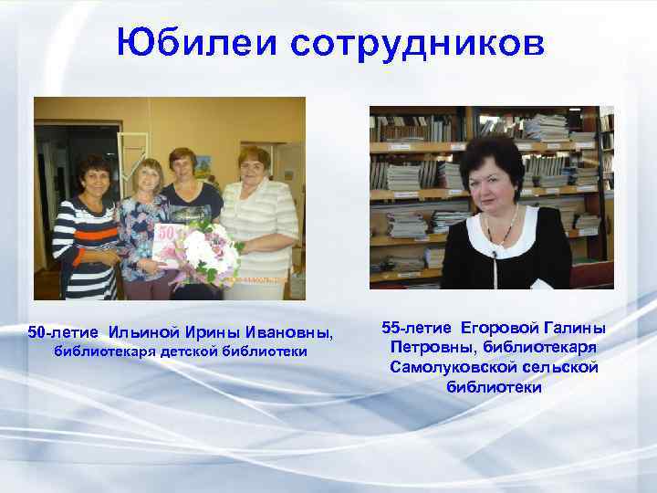 Юбилеи сотрудников 50 -летие Ильиной Ирины Ивановны, библиотекаря детской библиотеки 55 -летие Егоровой Галины