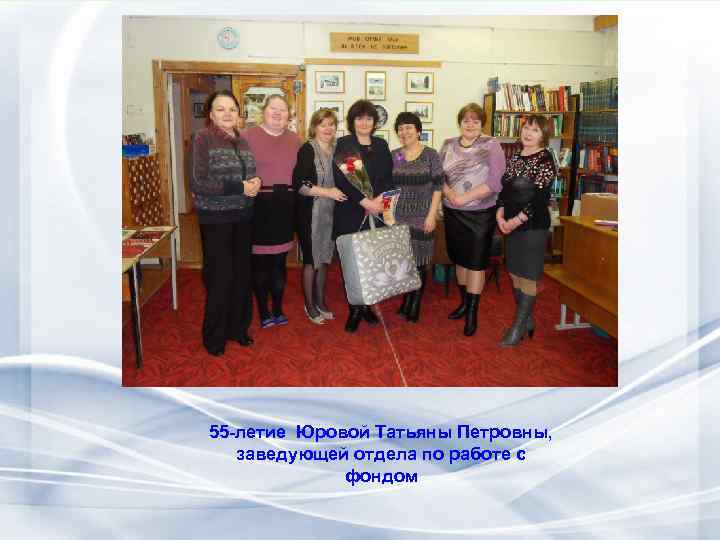 55 -летие Юровой Татьяны Петровны, заведующей отдела по работе с фондом 
