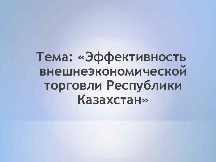 Тема: «Эффективность внешнеэкономической торговли Республики Казахстан» 