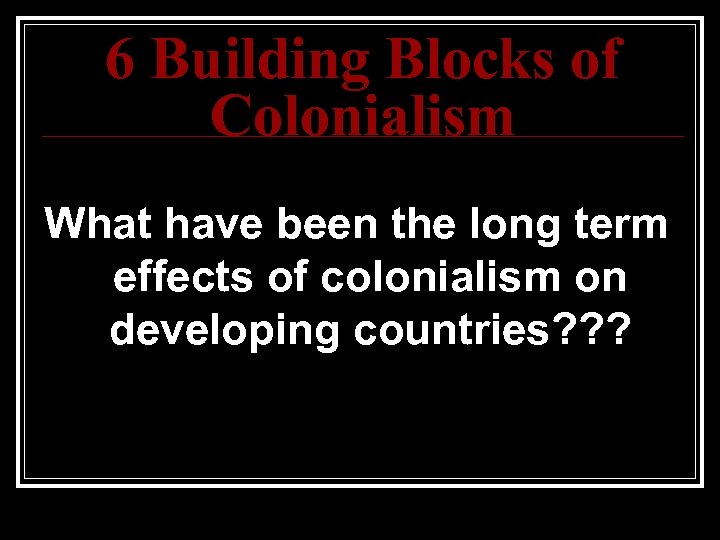 6 Building Blocks of Colonialism What have been the long term effects of colonialism