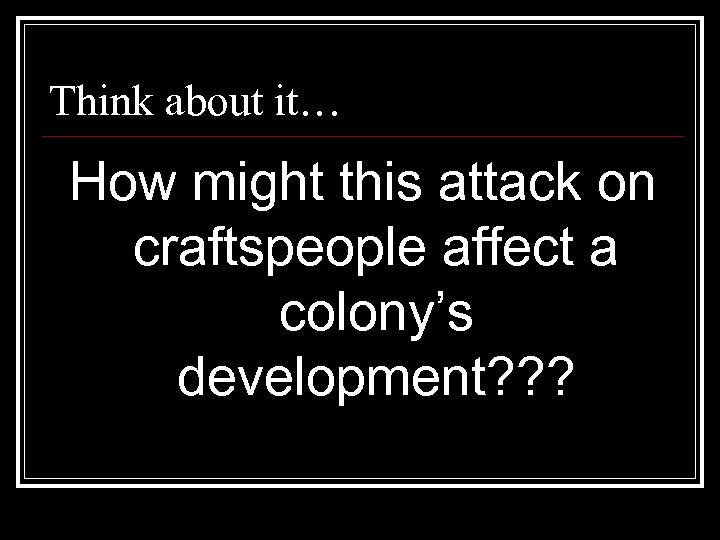 Think about it… How might this attack on craftspeople affect a colony’s development? ?