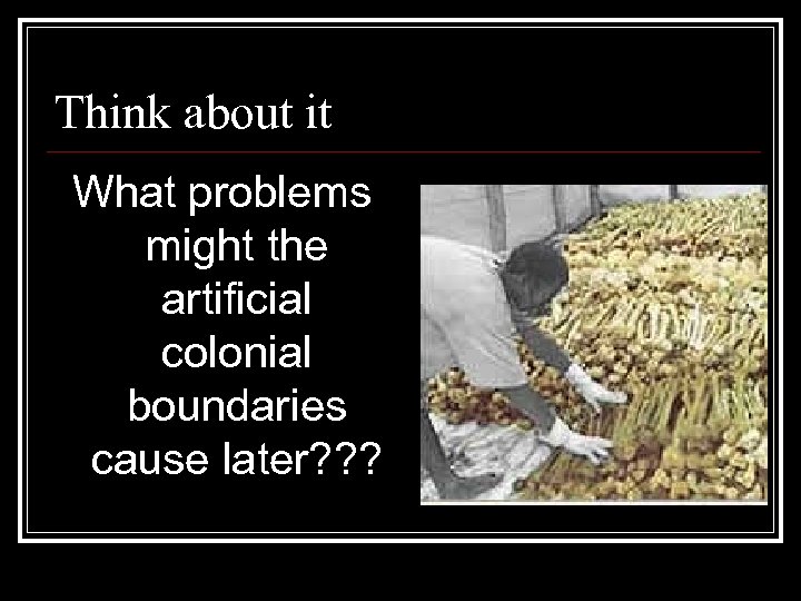 Think about it What problems might the artificial colonial boundaries cause later? ? ?