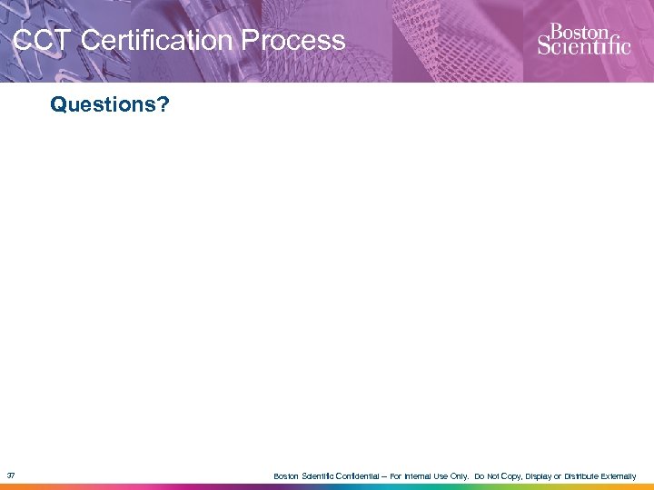 CCT Certification Process Questions? 37 Boston Scientific Confidential -- For Internal Use Only. Do