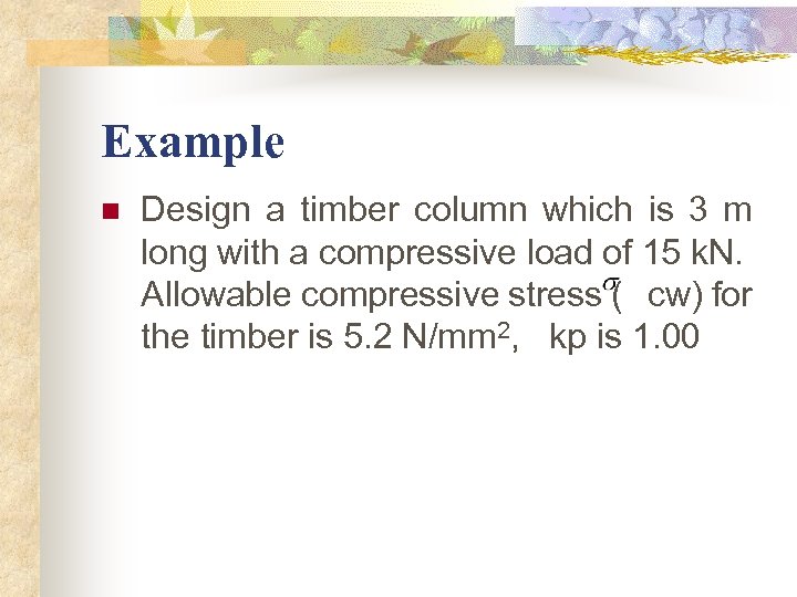 Example n Design a timber column which is 3 m long with a compressive