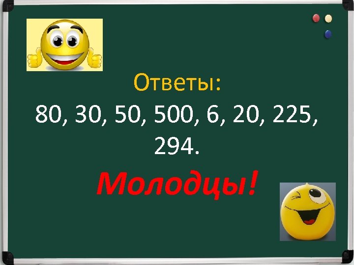 Ответы: 80, 30, 500, 6, 20, 225, 294. Молодцы! 