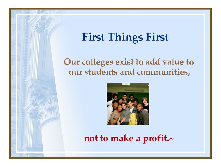 First Things First Our colleges exist to add value to our students and communities,