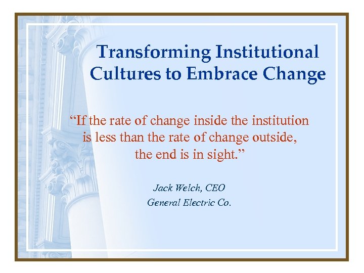 Transforming Institutional Cultures to Embrace Change “If the rate of change inside the institution