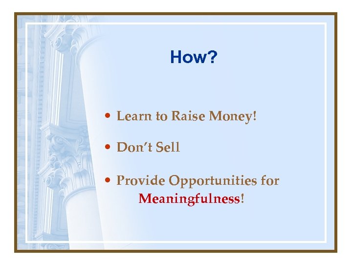 How? • Learn to Raise Money! • Don’t Sell • Provide Opportunities for Meaningfulness!