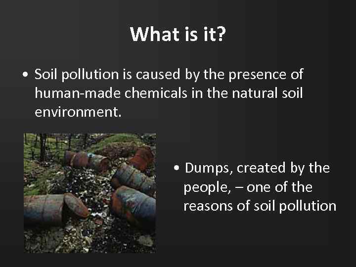 What is it? • Soil pollution is caused by the presence of human-made chemicals