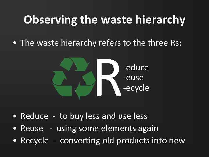 Observing the waste hierarchy • The waste hierarchy refers to the three Rs: R