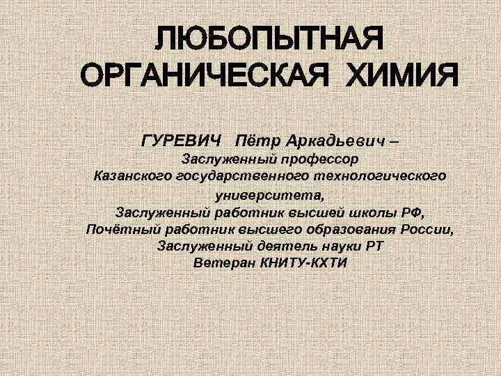 ЛЮБОПЫТНАЯ ОРГАНИЧЕСКАЯ ХИМИЯ ГУРЕВИЧ Пётр Аркадьевич – Заслуженный профессор Казанского государственного технологического университета, Заслуженный