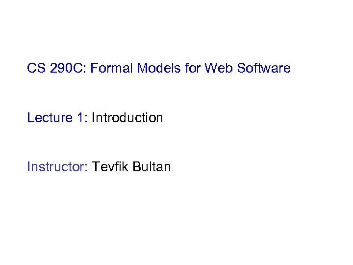 CS 290 C: Formal Models for Web Software Lecture 1: Introduction Instructor: Tevfik Bultan