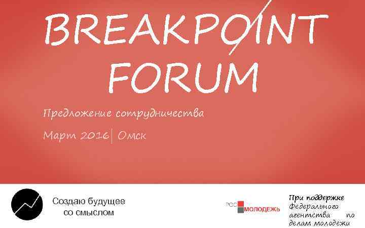 BREAKPOINT FORUM Предложение сотрудничества Март 2016| Омск Создаю будущее со смыслом При поддержке Федерального