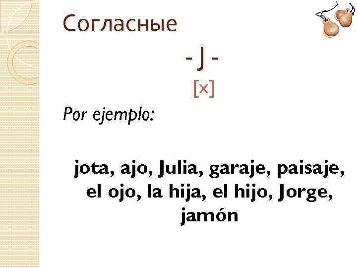 Согласные -J[x] Por ejemplo: jota, ajo, Julia, garaje, paisaje, el ojo, la hija, el