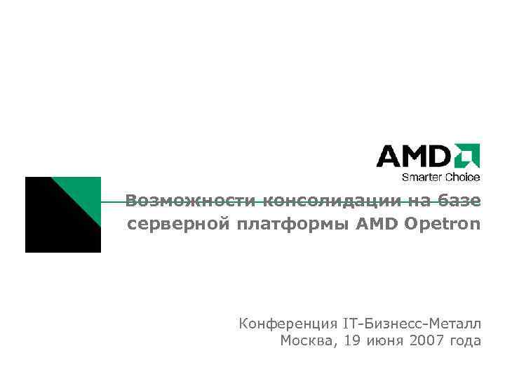 Возможности консолидации на базе серверной платформы AMD Opetron Конференция IT-Бизнесс-Металл Москва, 19 июня 2007