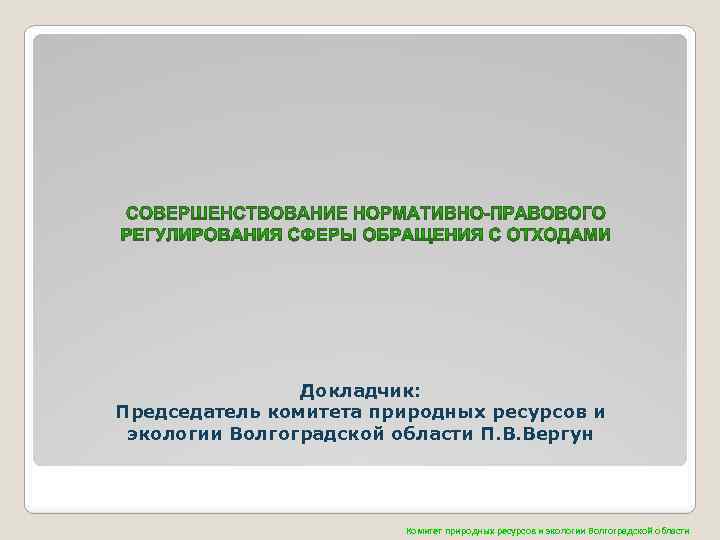 Докладчик: Председатель комитета природных ресурсов и экологии Волгоградской области П. В. Вергун Комитет природных