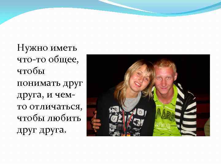 Нужно иметь что-то общее, чтобы понимать друга, и чемто отличаться, чтобы любить друга. 