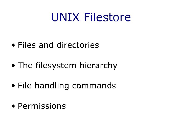 UNIX Filestore • Files and directories • The filesystem hierarchy • File handling commands