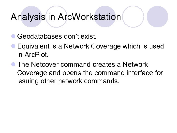 Analysis in Arc. Workstation l Geodatabases don’t exist. l Equivalent is a Network Coverage